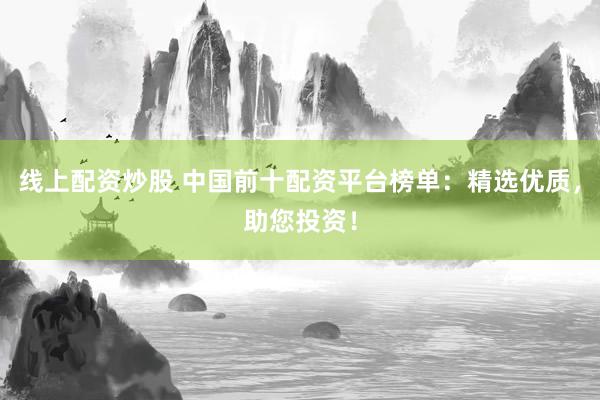 线上配资炒股 中国前十配资平台榜单：精选优质，助您投资！