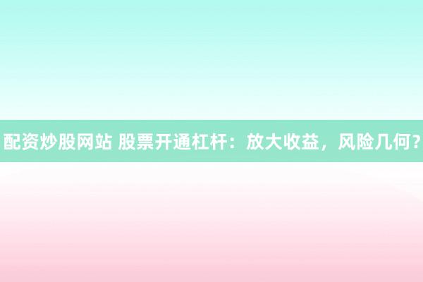 配资炒股网站 股票开通杠杆：放大收益，风险几何？