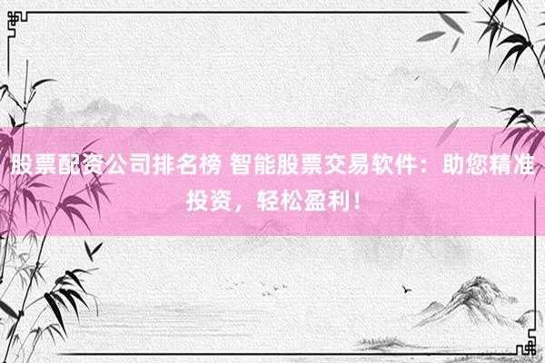 股票配资公司排名榜 智能股票交易软件:助您精准投资,轻松盈利!