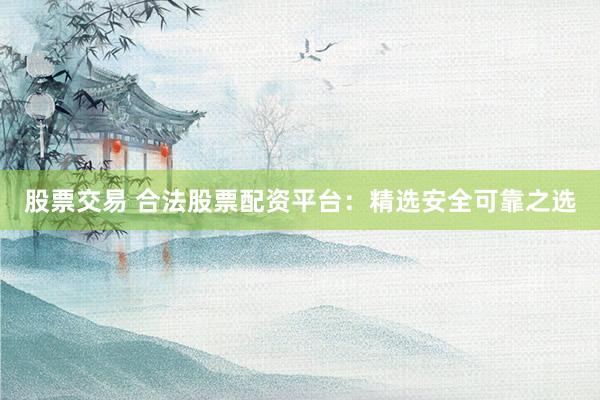 股票交易 合法股票配资平台：精选安全可靠之选