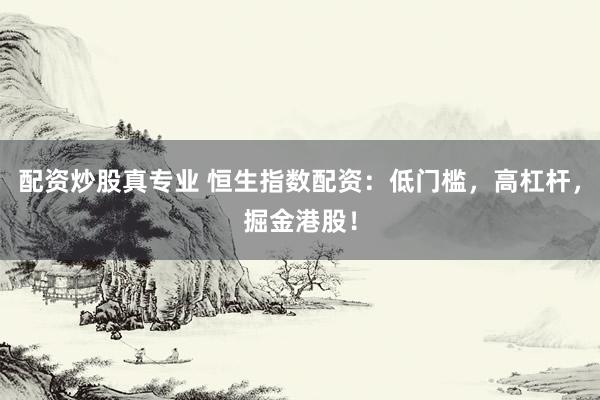 配资炒股真专业 恒生指数配资：低门槛，高杠杆，掘金港股！