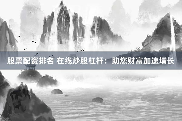 股票配资排名 在线炒股杠杆：助您财富加速增长