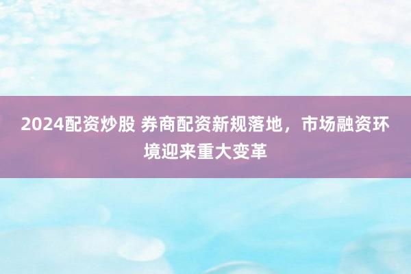2024配资炒股 券商配资新规落地，市场融资环境迎来重大变革