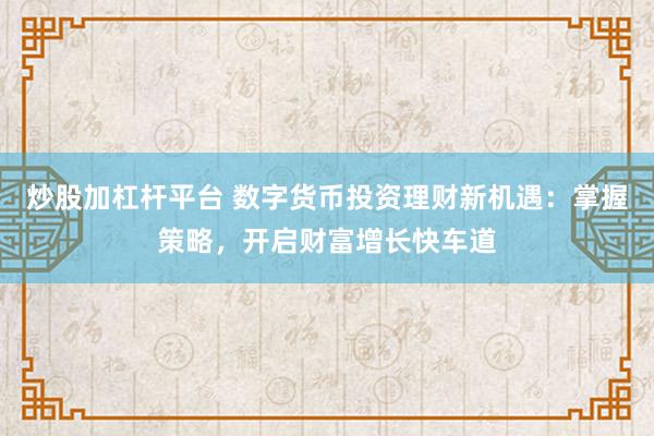 炒股加杠杆平台 数字货币投资理财新机遇：掌握策略，开启财富增长快车道