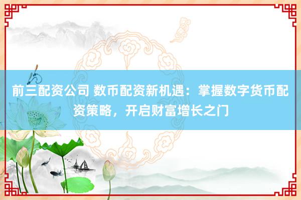 前三配资公司 数币配资新机遇:掌握数字货币配资策略,开启财富增长之门