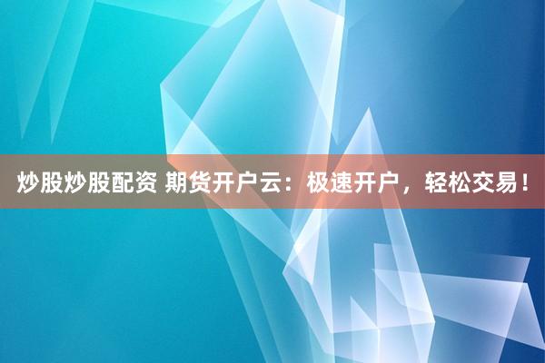 炒股炒股配资 期货开户云：极速开户，轻松交易！