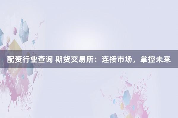 配资行业查询 期货交易所：连接市场，掌控未来