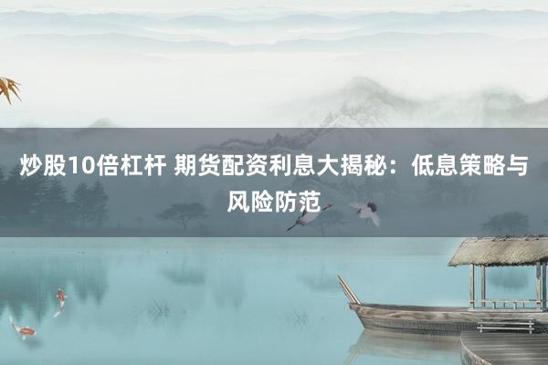 炒股10倍杠杆 期货配资利息大揭秘：低息策略与风险防范
