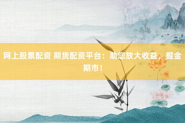 网上股票配资 期货配资平台：助您放大收益，掘金期市！