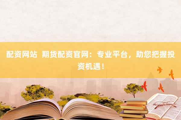 配资网站  期货配资官网：专业平台，助您把握投资机遇！