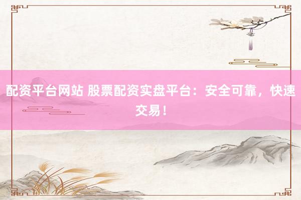 配资平台网站 股票配资实盘平台：安全可靠，快速交易！