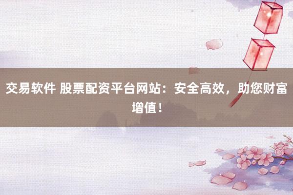 交易软件 股票配资平台网站：安全高效，助您财富增值！