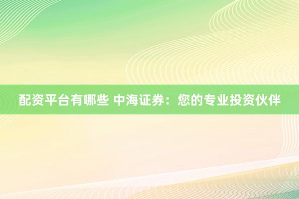 配资平台有哪些 中海证券：您的专业投资伙伴