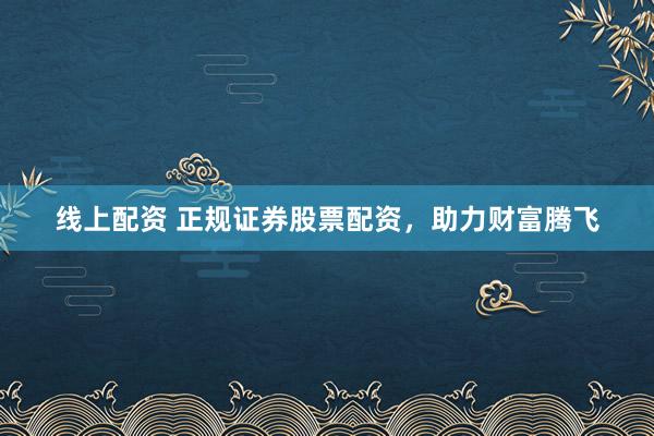 线上配资 正规证券股票配资，助力财富腾飞