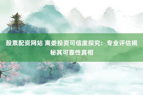 股票配资网站 离娄投资可信度探究：专业评估揭秘其可靠性真相