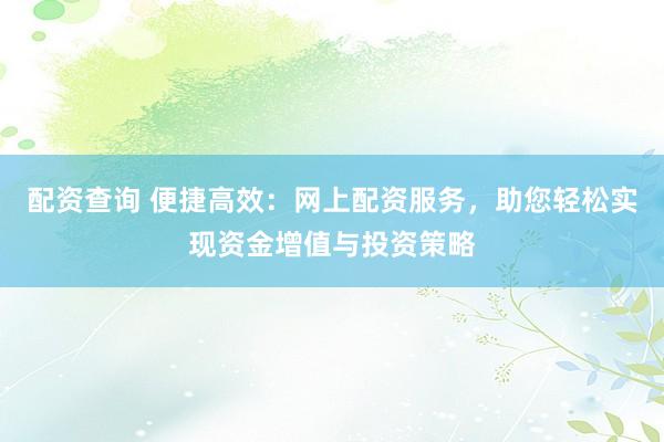 配资查询 便捷高效：网上配资服务，助您轻松实现资金增值与投资策略