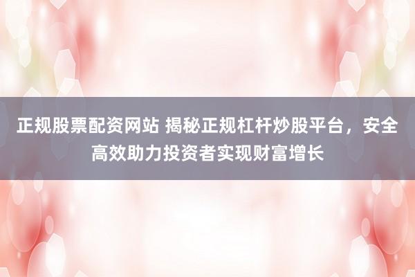 正规股票配资网站 揭秘正规杠杆炒股平台，安全高效助力投资者实现财富增长