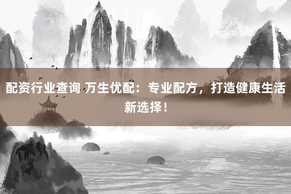 配资行业查询 万生优配：专业配方，打造健康生活新选择！