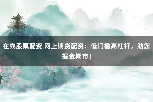 在线股票配资 网上期货配资：低门槛高杠杆，助您掘金期市！