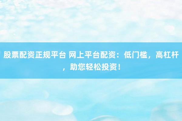 股票配资正规平台 网上平台配资：低门槛，高杠杆，助您轻松投资！