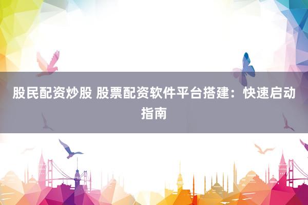 股民配资炒股 股票配资软件平台搭建：快速启动指南