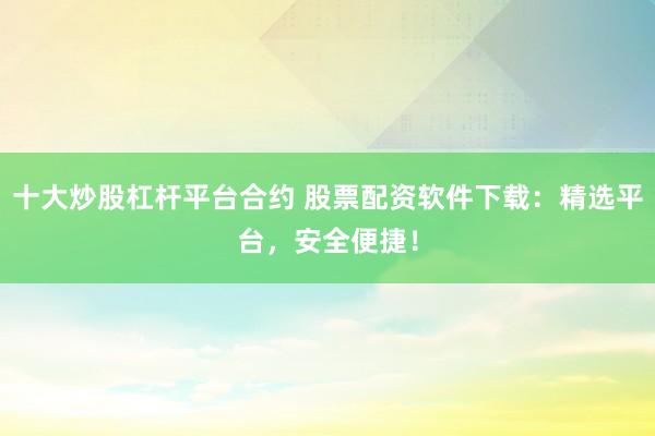 十大炒股杠杆平台合约 股票配资软件下载：精选平台，安全便捷！