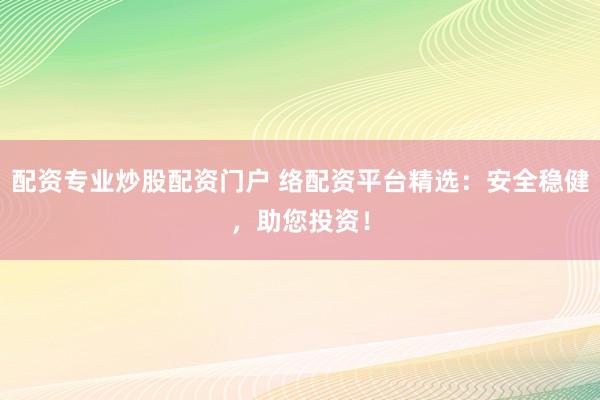 配资专业炒股配资门户 络配资平台精选：安全稳健，助您投资！