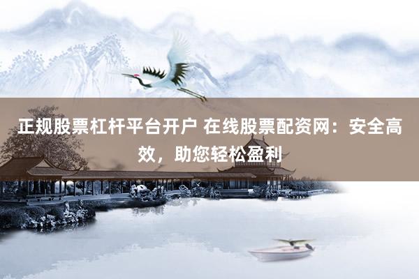 正规股票杠杆平台开户 在线股票配资网：安全高效，助您轻松盈利