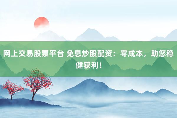网上交易股票平台 免息炒股配资：零成本，助您稳健获利！