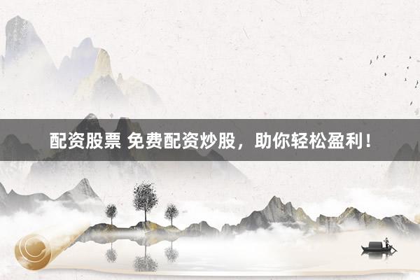 配资股票 免费配资炒股，助你轻松盈利！
