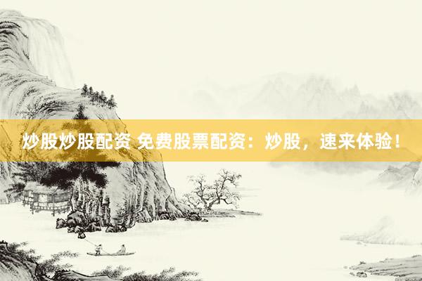 炒股炒股配资 免费股票配资：炒股，速来体验！