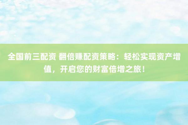 全国前三配资 翻倍赚配资策略：轻松实现资产增值，开启您的财富倍增之旅！